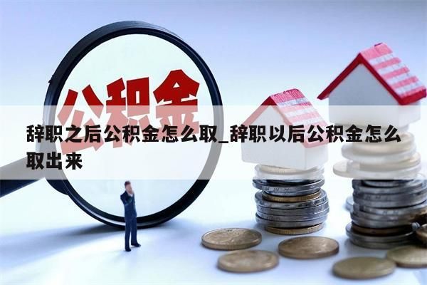 辞职之后公积金怎么取_辞职以后公积金怎么取出来